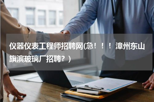 仪器仪表工程师招聘网(急！！！漳州东山旗滨玻璃厂招聘？)