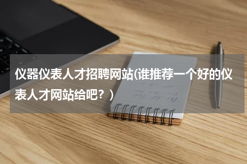 仪器仪表人才招聘网站(谁推荐一个好的仪表人才网站给吧？)
