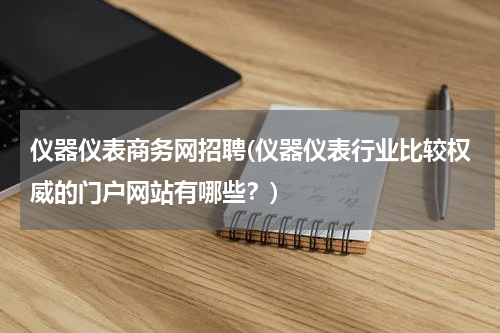 仪器仪表商务网招聘(仪器仪表行业比较权威的门户网站有哪些？)
