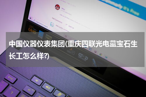 中国仪器仪表集团(重庆四联光电蓝宝石生长工怎么样?)
