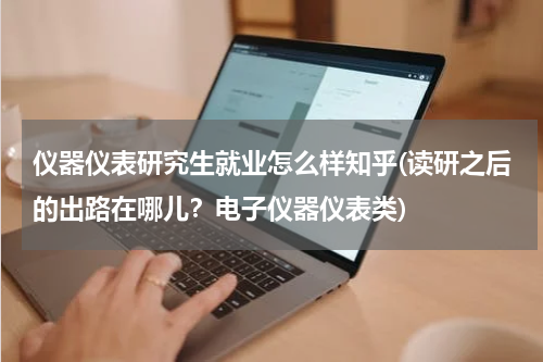 仪器仪表研究生就业怎么样知乎(读研之后的出路在哪儿？电子仪器仪表类)