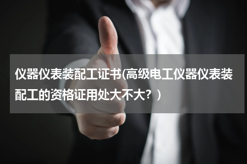 仪器仪表装配工证书(高级电工仪器仪表装配工的资格证用处大不大？)
