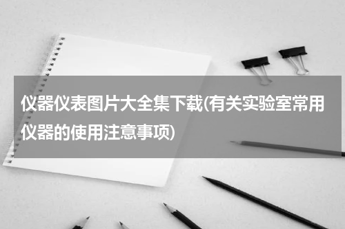 仪器仪表图片大全集下载(有关实验室常用仪器的使用注意事项)