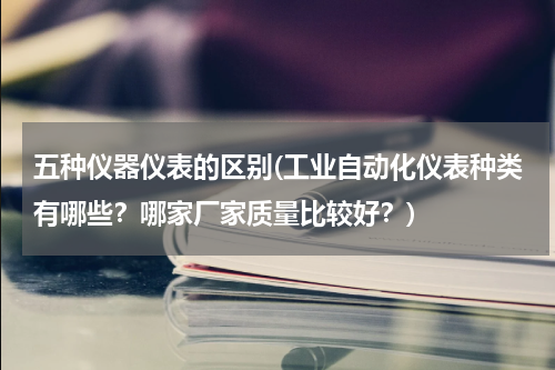 五种仪器仪表的区别(工业自动化仪表种类有哪些？哪家厂家质量比较好？)