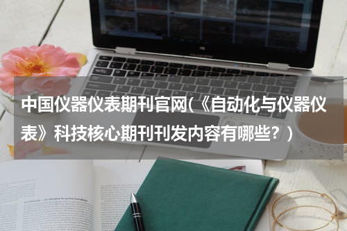 中国仪器仪表期刊官网(《自动化与仪器仪表》科技核心期刊刊发内容有哪些？)