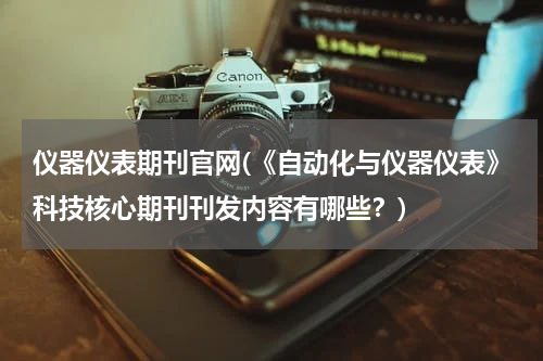 仪器仪表期刊官网(《自动化与仪器仪表》科技核心期刊刊发内容有哪些？)