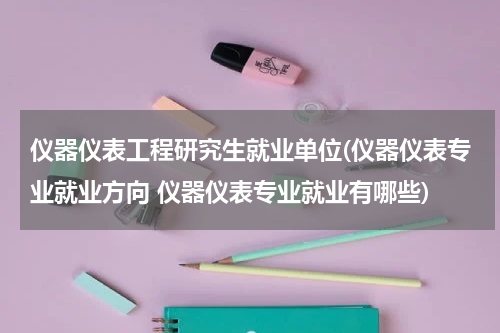 仪器仪表工程研究生就业单位(仪器仪表专业就业方向 仪器仪表专业就业有哪些)