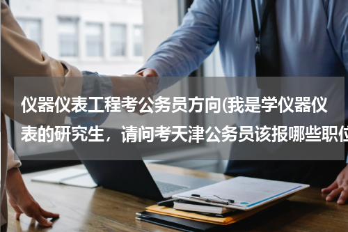 仪器仪表工程考公务员方向(我是学仪器仪表的研究生，请问考天津公务员该报哪些职位呀？)