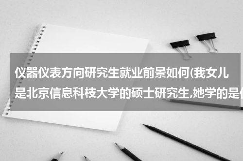 仪器仪表方向研究生就业前景如何(我女儿是北京信息科枝大学的硕士研究生,她学的是仪器仪表专业这个专业好找工)