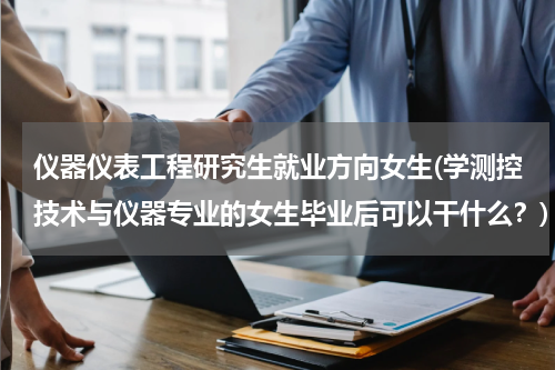 仪器仪表工程研究生就业方向女生(学测控技术与仪器专业的女生毕业后可以干什么？)