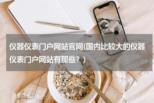 仪器仪表门户网站官网(国内比较大的仪器仪表门户网站有那些？)