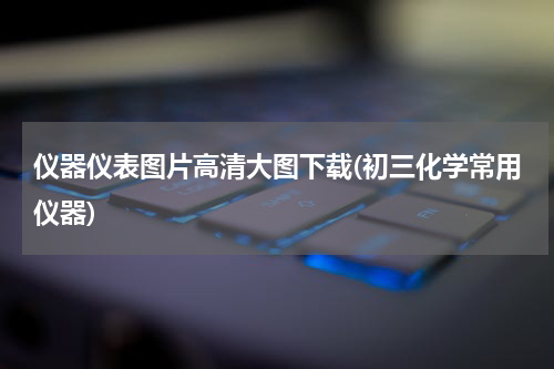 仪器仪表图片高清大图下载(初三化学常用仪器)