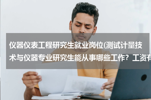 仪器仪表工程研究生就业岗位(测试计量技术与仪器专业研究生能从事哪些工作？工资有多少)