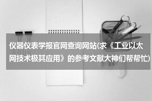 仪器仪表学报官网查询网站(求《工业以太网技术极其应用》的参考文献大神们帮帮忙)