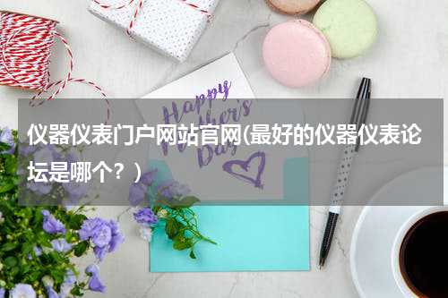 仪器仪表门户网站官网(最好的仪器仪表论坛是哪个？)