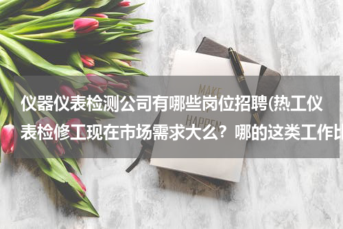 仪器仪表检测公司有哪些岗位招聘(热工仪表检修工现在市场需求大么？哪的这类工作比较好找，要是有招聘的公司提供几个，感激不尽！谢谢。。)