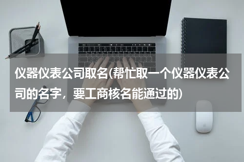 仪器仪表公司取名(帮忙取一个仪器仪表公司的名字，要工商核名能通过的)