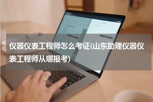 仪器仪表工程师怎么考证(山东助理仪器仪表工程师从哪报考)