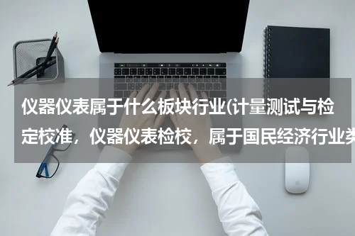 仪器仪表属于什么板块行业(计量测试与检定校准，仪器仪表检校，属于国民经济行业类别哪一个，工商注册找不到相关的经营范围。)