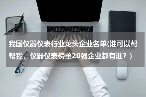 我国仪器仪表行业龙头企业名单(谁可以帮帮我，仪器仪表榜单20强企业都有谁？)