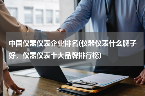 中国仪器仪表企业排名(仪器仪表什么牌子好，仪器仪表十大品牌排行榜)