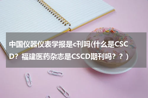 中国仪器仪表学报是c刊吗(什么是CSCD？福建医药杂志是CSCD期刊吗？？)