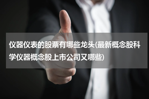 仪器仪表的股票有哪些龙头(最新概念股科学仪器概念股上市公司又哪些)