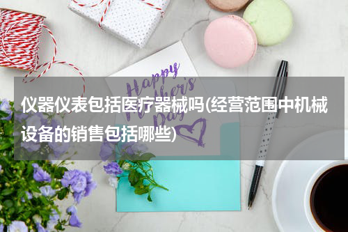 仪器仪表包括医疗器械吗(经营范围中机械设备的销售包括哪些)
