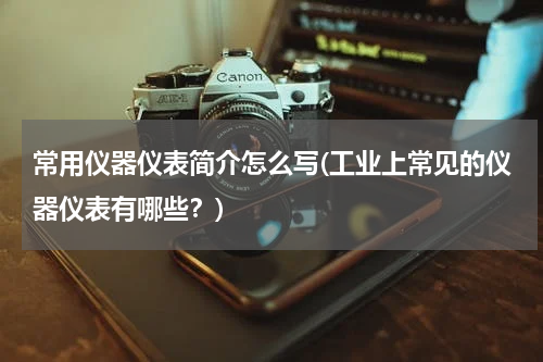常用仪器仪表简介怎么写(工业上常见的仪器仪表有哪些？)