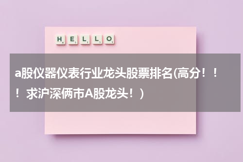 a股仪器仪表行业龙头股票排名(高分！！！求沪深俩市A股龙头！)