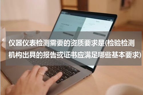 仪器仪表检测需要的资质要求是(检验检测机构出具的报告或证书应满足哪些基本要求)
