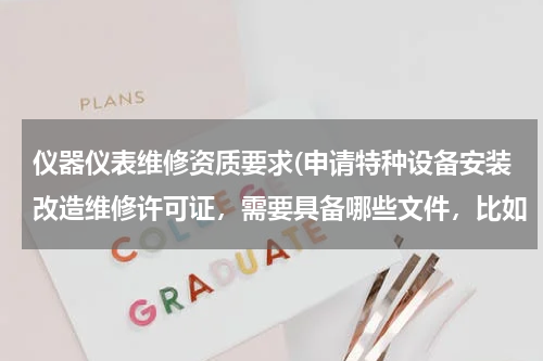 仪器仪表维修资质要求(申请特种设备安装改造维修许可证，需要具备哪些文件，比如（压力管理、电梯）需要什么证书？)