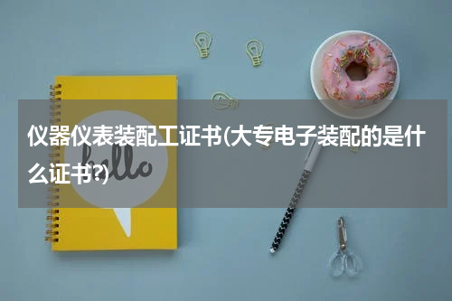 仪器仪表装配工证书(大专电子装配的是什么证书?)
