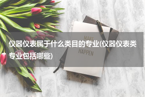 仪器仪表属于什么类目的专业(仪器仪表类专业包括哪些)