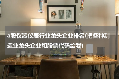 a股仪器仪表行业龙头企业排名(把各种制造业龙头企业和股票代码给我)