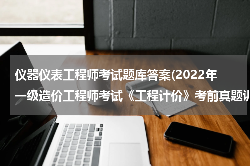 仪器仪表工程师考试题库答案(2022年一级造价工程师考试《工程计价》考前真题训练)
