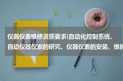 仪器仪表维修资质要求(自动化控制系统、自动仪器仪表的研究、仪器仪表的安装、维护需要怎么的资质？)