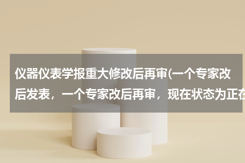仪器仪表学报重大修改后再审(一个专家改后发表，一个专家改后再审，现在状态为正在终审，，中的几率多大，，)