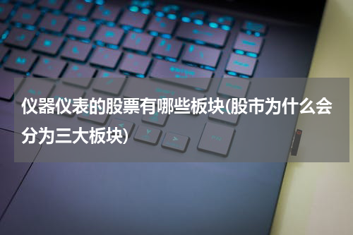 仪器仪表的股票有哪些板块(股市为什么会分为三大板块)