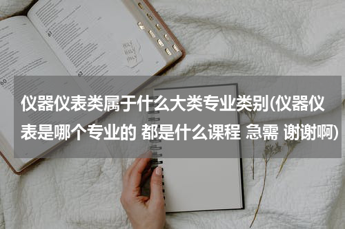 仪器仪表类属于什么大类专业类别(仪器仪表是哪个专业的 都是什么课程 急需 谢谢啊)