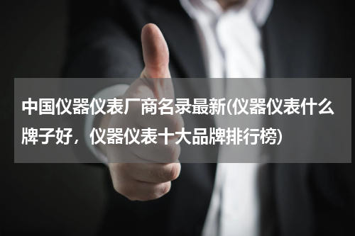中国仪器仪表厂商名录最新(仪器仪表什么牌子好，仪器仪表十大品牌排行榜)