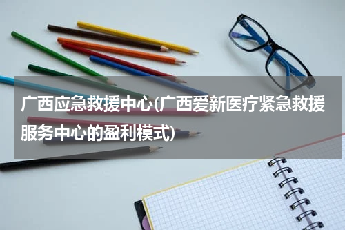广西应急救援中心(广西爱新医疗紧急救援服务中心的盈利模式)