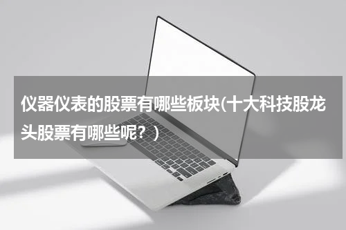 仪器仪表的股票有哪些板块(十大科技股龙头股票有哪些呢？)