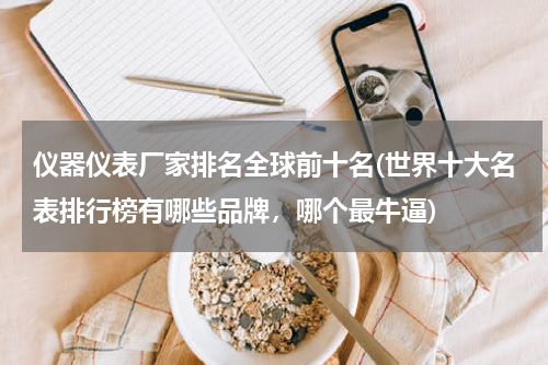 仪器仪表厂家排名全球前十名(世界十大名表排行榜有哪些品牌，哪个最牛逼)