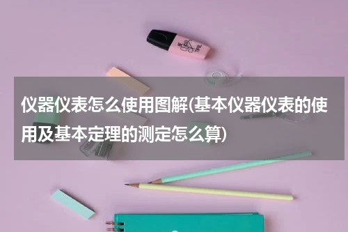 仪器仪表怎么使用图解(基本仪器仪表的使用及基本定理的测定怎么算)