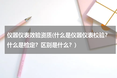 仪器仪表效验资质(什么是仪器仪表校验？什么是检定？区别是什么？)