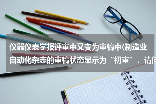 仪器仪表学报评审中又变为审稿中(制造业自动化杂志的审稿状态显示为“初审”，请问后续还有什么状态，周期多长？)