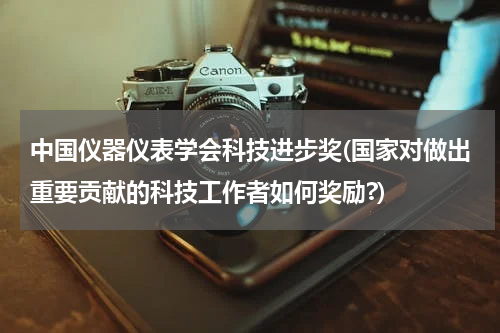 中国仪器仪表学会科技进步奖(国家对做出重要贡献的科技工作者如何奖励?)