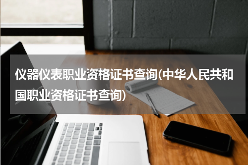 仪器仪表职业资格证书查询(中华人民共和国职业资格证书查询)