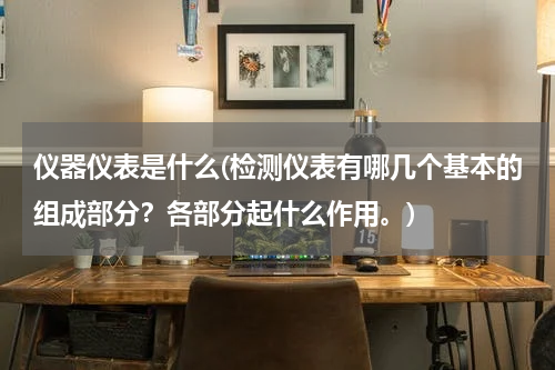 仪器仪表是什么(检测仪表有哪几个基本的组成部分？各部分起什么作用。)